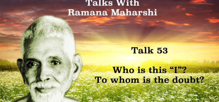 Talk 53. Who is this ‘I’? To whom is the doubt?